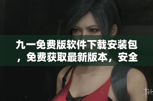 九一免费版软件下载安装包，免费获取最新版本，安全便捷地下载软件
