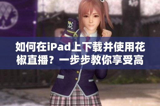 如何在iPad上下载并使用花椒直播？一步步教你享受高清直播体验！