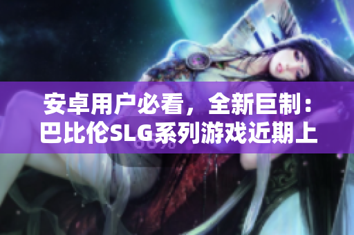 安卓用户必看，全新巨制：巴比伦SLG系列游戏近期上线！