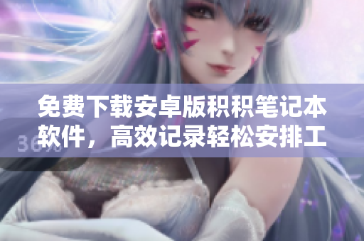 免费下载安卓版积积笔记本软件，高效记录轻松安排工作与生活