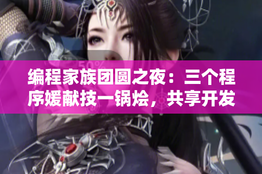 编程家族团圆之夜：三个程序媛献技一锅烩，共享开发乐趣
