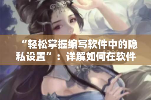 “轻松掌握编写软件中的隐私设置”：详解如何在软件开发中保护用户隐私