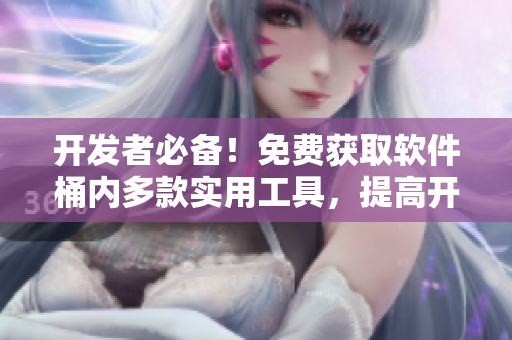 开发者必备！免费获取软件桶内多款实用工具，提高开发效率！