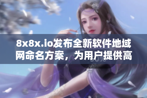 8x8x.io发布全新软件地域网命名方案，为用户提供高效优质的网络服务