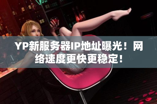 YP新服务器IP地址曝光！网络速度更快更稳定！