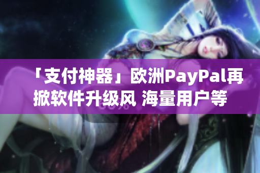 「支付神器」欧洲PayPal再掀软件升级风 海量用户等你体验！