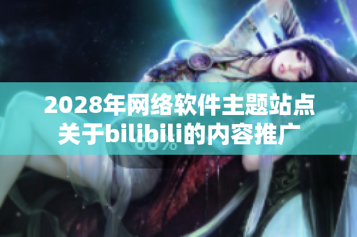 2028年网络软件主题站点关于bilibili的内容推广