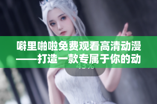 噼里啪啦免费观看高清动漫——打造一款专属于你的动画制作软件？