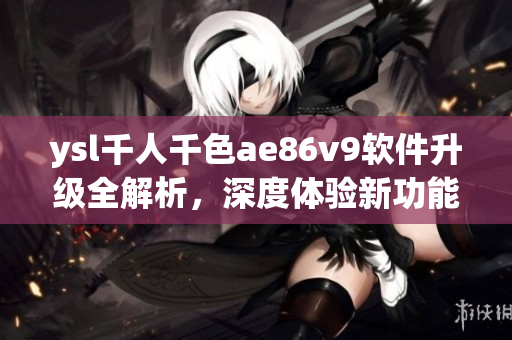 ysl千人千色ae86v9软件升级全解析，深度体验新功能及性能提升