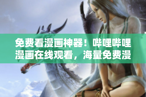 免费看漫画神器！哔哩哔哩漫画在线观看，海量免费漫画等你来读！