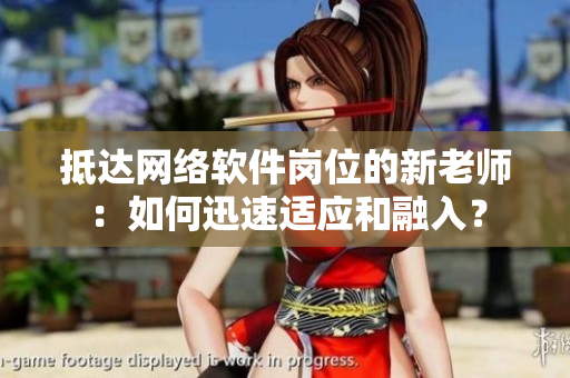 抵达网络软件岗位的新老师：如何迅速适应和融入？