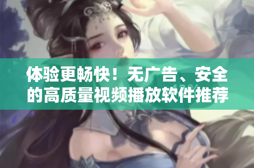 体验更畅快！无广告、安全的高质量视频播放软件推荐