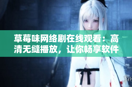 草莓味网络剧在线观看：高清无缝播放，让你畅享软件版的小说情节！