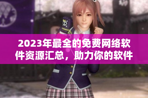 2023年最全的免费网络软件资源汇总，助力你的软件开发！