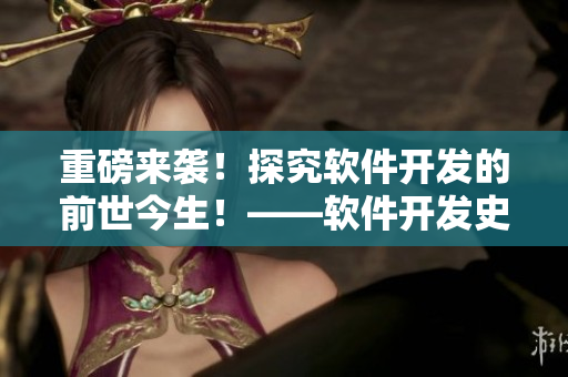 重磅来袭！探究软件开发的前世今生！——软件开发史记