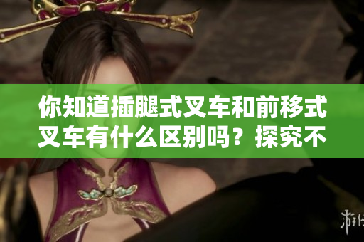 你知道插腿式叉车和前移式叉车有什么区别吗？探究不同类型叉车的特点与用途。