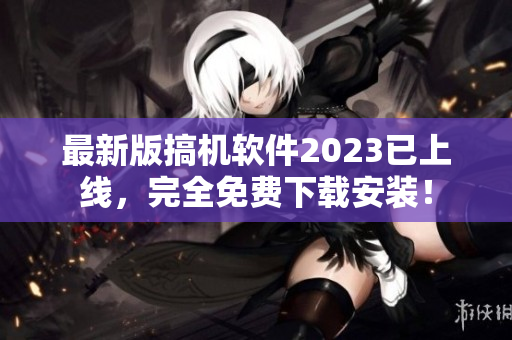 最新版搞机软件2023已上线，完全免费下载安装！