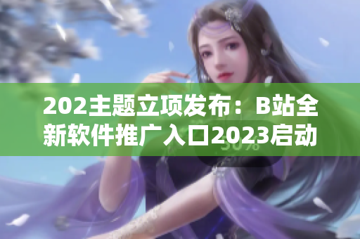202主题立项发布：B站全新软件推广入口2023启动