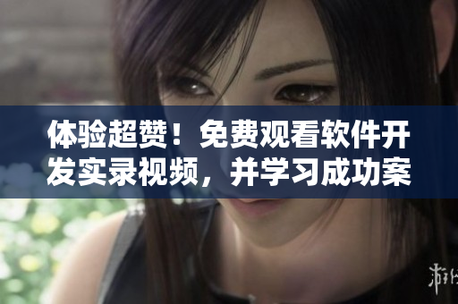 体验超赞！免费观看软件开发实录视频，并学习成功案例及最佳实践！