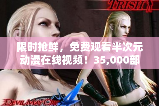 限时抢鲜，免费观看半次元动漫在线视频！35,000部全新作品不容错过！