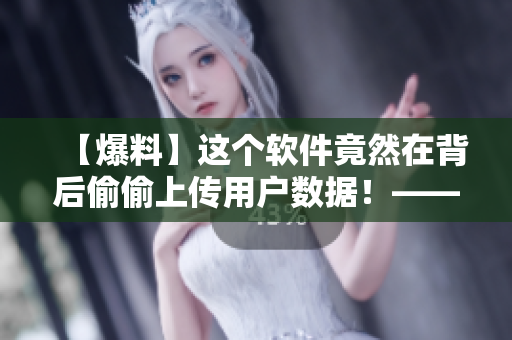 【爆料】这个软件竟然在背后偷偷上传用户数据！——揭秘恶意软件真面目