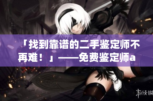 「找到靠谱的二手鉴定师不再难！」——免费鉴定师app让你省心买二手，拒绝被坑！