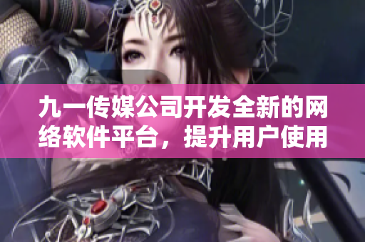 九一传媒公司开发全新的网络软件平台，提升用户使用体验