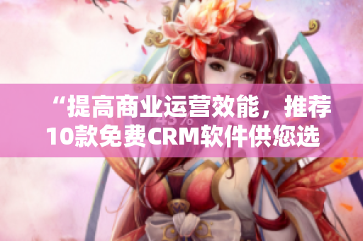 “提高商业运营效能，推荐10款免费CRM软件供您选择”