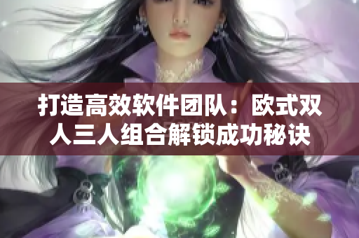 打造高效软件团队：欧式双人三人组合解锁成功秘诀