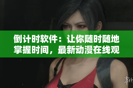 倒计时软件：让你随时随地掌握时间，最新动漫在线观看