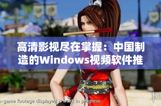 高清影视尽在掌握：中国制造的Windows视频软件推荐
