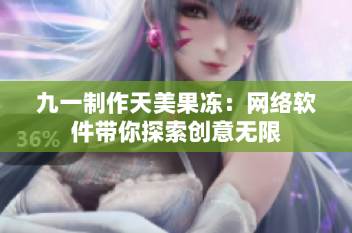 九一制作天美果冻：网络软件带你探索创意无限