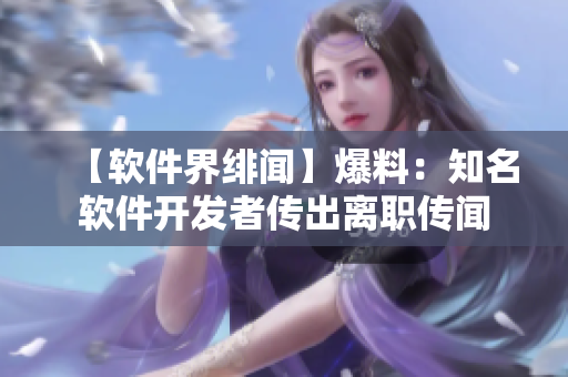 【软件界绯闻】爆料：知名软件开发者传出离职传闻