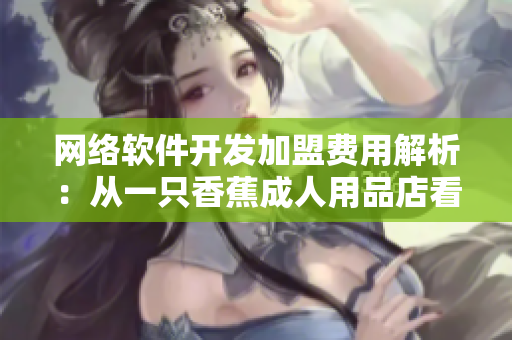 网络软件开发加盟费用解析：从一只香蕉成人用品店看加盟成本与收益