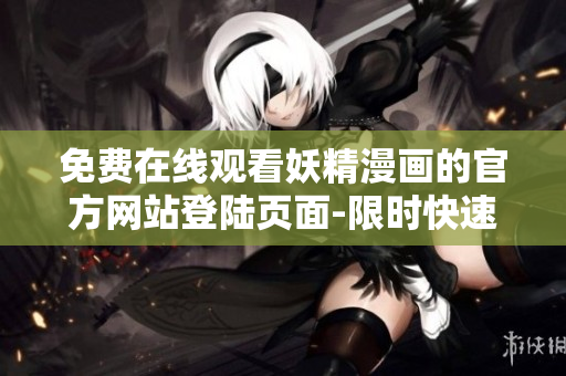 免费在线观看妖精漫画的官方网站登陆页面-限时快速下载最新软件