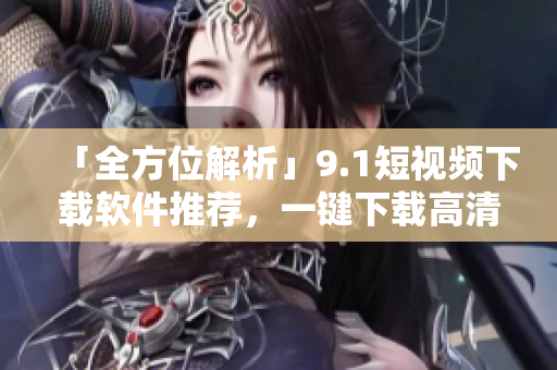 「全方位解析」9.1短视频下载软件推荐，一键下载高清短视频！