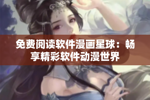 免费阅读软件漫画星球：畅享精彩软件动漫世界