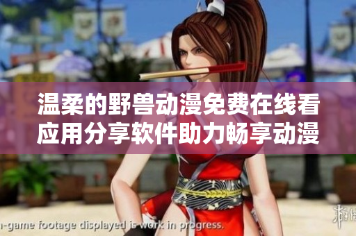 温柔的野兽动漫免费在线看应用分享软件助力畅享动漫乐趣