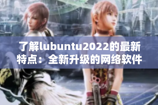 了解lubuntu2022的最新特点：全新升级的网络软件体验