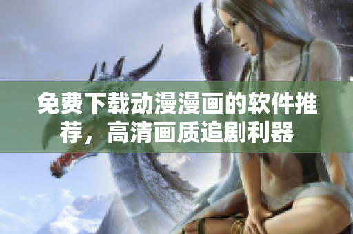 免费下载动漫漫画的软件推荐，高清画质追剧利器