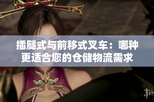 插腿式与前移式叉车：哪种更适合您的仓储物流需求