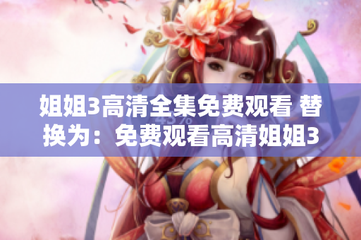 姐姐3高清全集免费观看 替换为：免费观看高清姐姐3全集