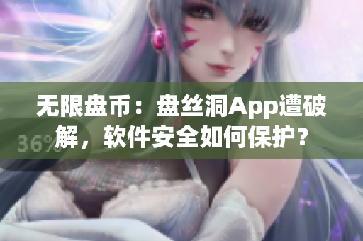 无限盘币：盘丝洞App遭破解，软件安全如何保护？