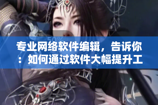 专业网络软件编辑，告诉你：如何通过软件大幅提升工作效率！