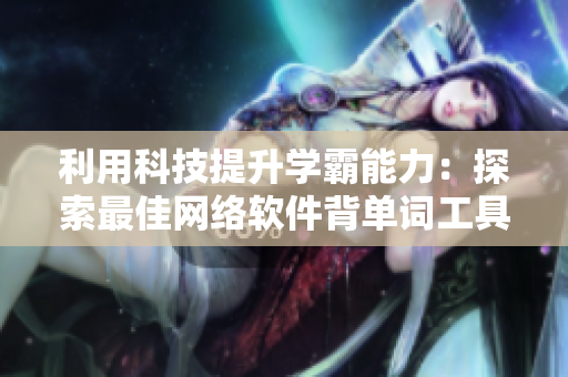利用科技提升学霸能力：探索最佳网络软件背单词工具