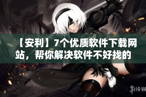 【安利】7个优质软件下载网站，帮你解决软件不好找的困扰