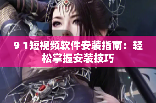9 1短视频软件安装指南：轻松掌握安装技巧