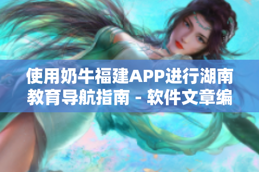 使用奶牛福建APP进行湖南教育导航指南 - 软件文章编辑指南