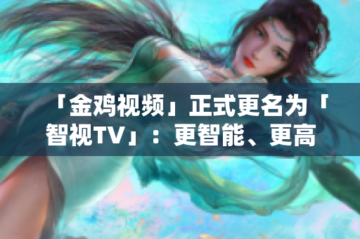 「金鸡视频」正式更名为「智视TV」：更智能、更高清、更好用！
