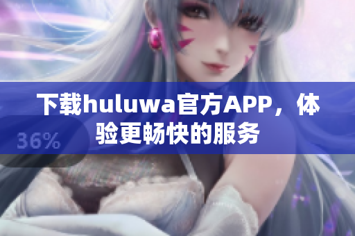 下载huluwa官方APP，体验更畅快的服务
